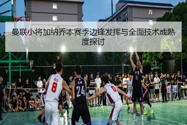 曼联小将加纳乔本赛季边锋发挥与全面技术成熟度探讨